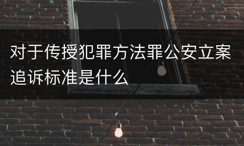 对于传授犯罪方法罪公安立案追诉标准是什么