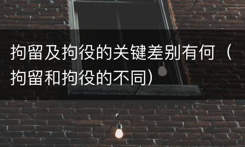 拘留及拘役的关键差别有何（拘留和拘役的不同）
