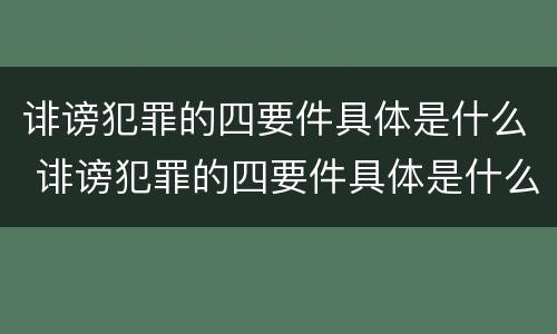 诽谤犯罪的四要件具体是什么 诽谤犯罪的四要件具体是什么呢