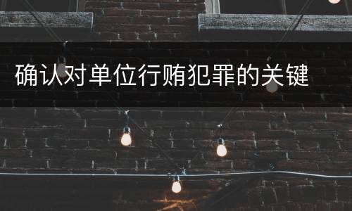 确认对单位行贿犯罪的关键