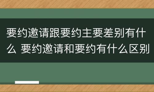 要约邀请跟要约主要差别有什么 要约邀请和要约有什么区别