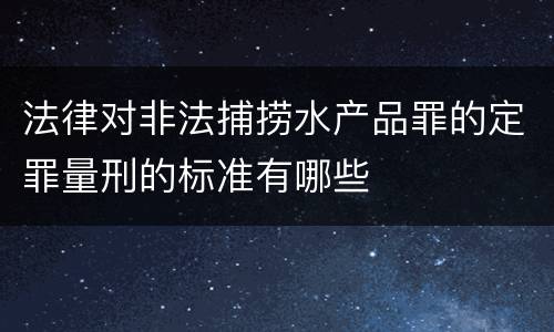 法律对非法捕捞水产品罪的定罪量刑的标准有哪些