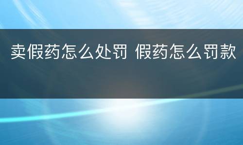 卖假药怎么处罚 假药怎么罚款