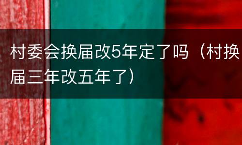 村委会换届改5年定了吗（村换届三年改五年了）