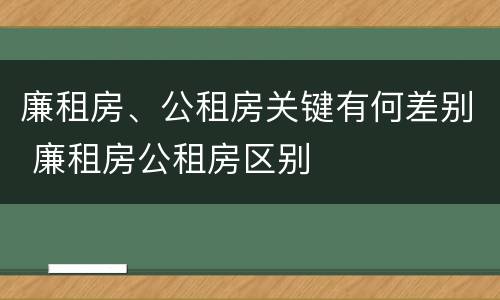 廉租房、公租房关键有何差别 廉租房公租房区别