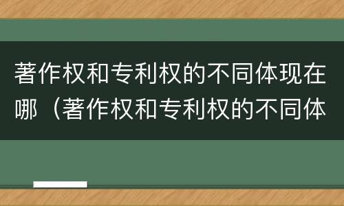 著作权和专利权的不同体现在哪（著作权和专利权的不同体现在哪里）