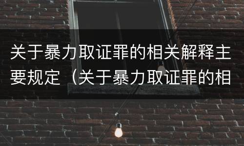 关于暴力取证罪的相关解释主要规定（关于暴力取证罪的相关解释主要规定有）
