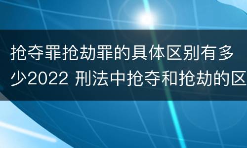 抢夺罪抢劫罪的具体区别有多少2022 刑法中抢夺和抢劫的区别