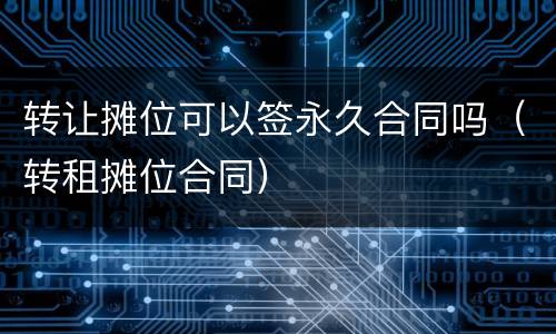 转让摊位可以签永久合同吗（转租摊位合同）