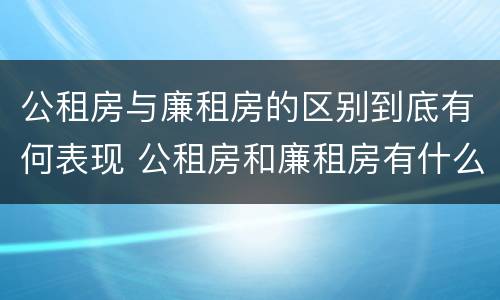 公租房与廉租房的区别到底有何表现 公租房和廉租房有什么区别呢