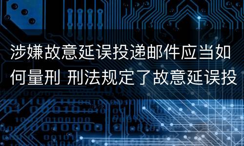 涉嫌故意延误投递邮件应当如何量刑 刑法规定了故意延误投递邮件罪