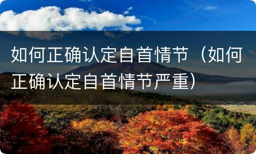 如何正确认定自首情节（如何正确认定自首情节严重）