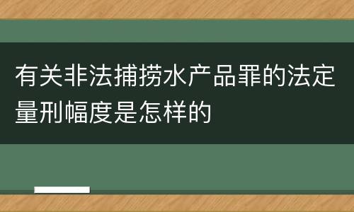 有关非法捕捞水产品罪的法定量刑幅度是怎样的