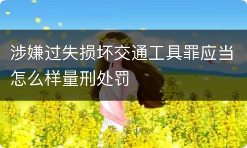 涉嫌过失损坏交通工具罪应当怎么样量刑处罚