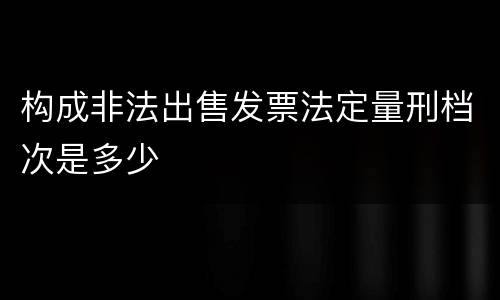 构成非法出售发票法定量刑档次是多少