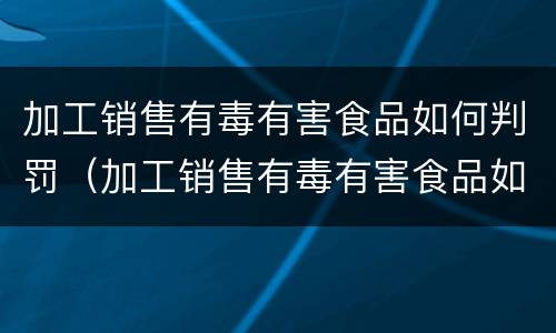加工销售有毒有害食品如何判罚（加工销售有毒有害食品如何判罚案例）