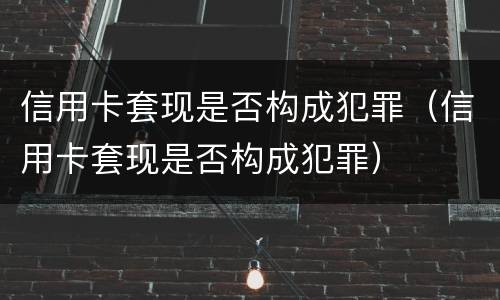 信用卡套现是否构成犯罪（信用卡套现是否构成犯罪）
