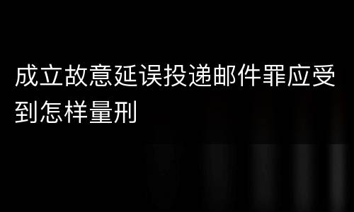 成立故意延误投递邮件罪应受到怎样量刑