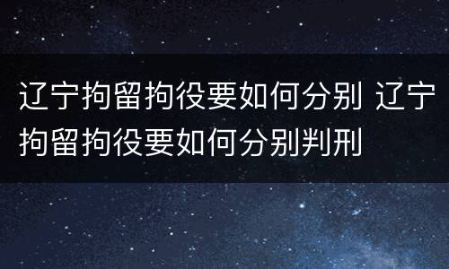 辽宁拘留拘役要如何分别 辽宁拘留拘役要如何分别判刑