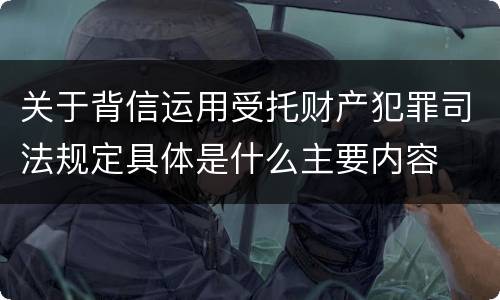 关于背信运用受托财产犯罪司法规定具体是什么主要内容