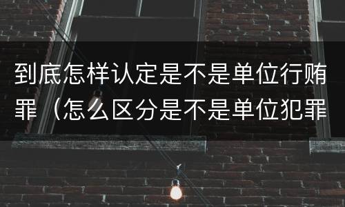 到底怎样认定是不是单位行贿罪（怎么区分是不是单位犯罪）