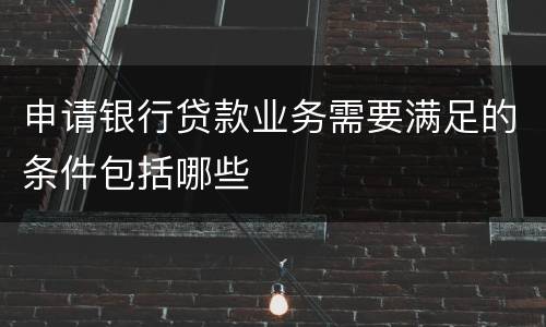 申请银行贷款业务需要满足的条件包括哪些