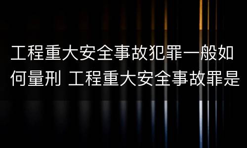 工程重大安全事故犯罪一般如何量刑 工程重大安全事故罪是什么犯罪