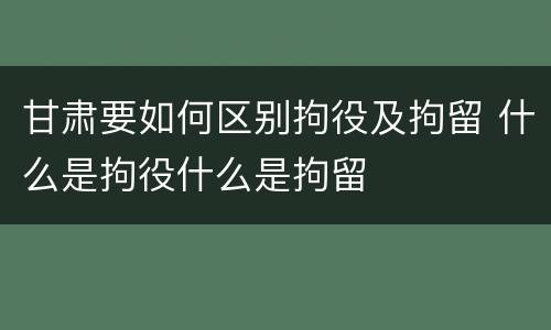 甘肃要如何区别拘役及拘留 什么是拘役什么是拘留