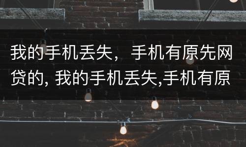 我的手机丢失，手机有原先网贷的, 我的手机丢失,手机有原先网贷的记录
