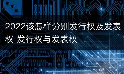 2022该怎样分别发行权及发表权 发行权与发表权