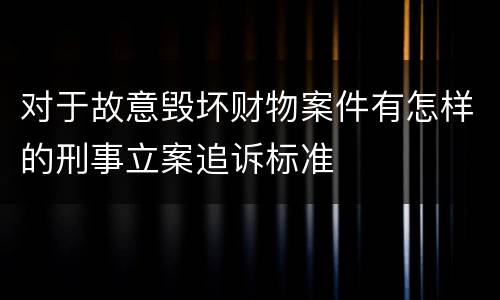 对于故意毁坏财物案件有怎样的刑事立案追诉标准