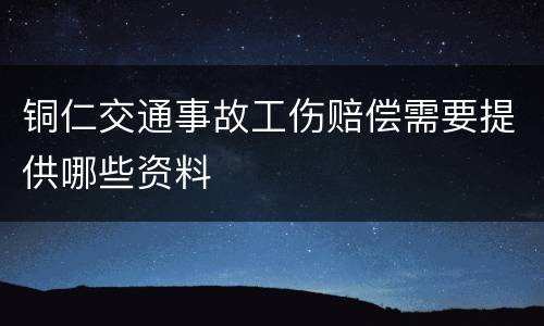 铜仁交通事故工伤赔偿需要提供哪些资料