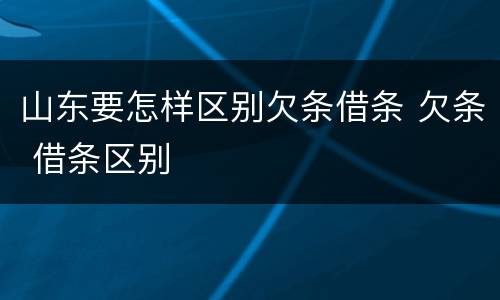 山东要怎样区别欠条借条 欠条 借条区别