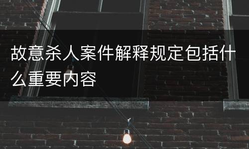 故意杀人案件解释规定包括什么重要内容