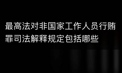 最高法对非国家工作人员行贿罪司法解释规定包括哪些