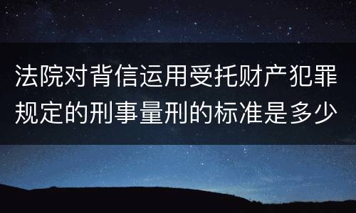 法院对背信运用受托财产犯罪规定的刑事量刑的标准是多少
