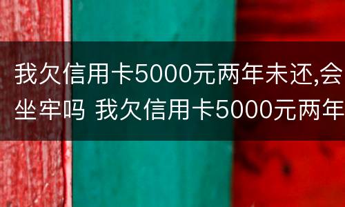 我欠信用卡5000元两年未还,会坐牢吗 我欠信用卡5000元两年未还,会坐牢吗