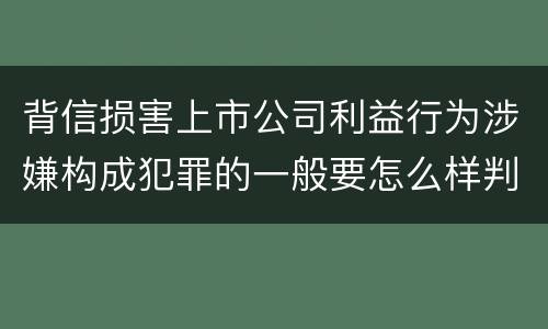 背信损害上市公司利益行为涉嫌构成犯罪的一般要怎么样判罚