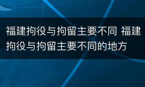 福建拘役与拘留主要不同 福建拘役与拘留主要不同的地方