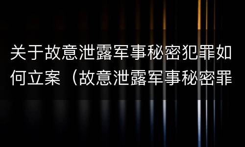 关于故意泄露军事秘密犯罪如何立案（故意泄露军事秘密罪案例）