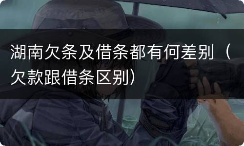 湖南欠条及借条都有何差别（欠款跟借条区别）