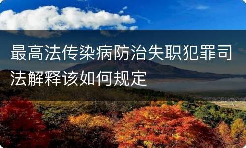 最高法传染病防治失职犯罪司法解释该如何规定