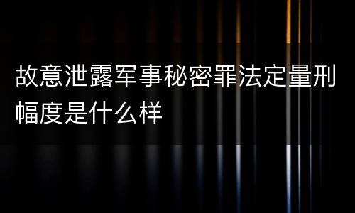故意泄露军事秘密罪法定量刑幅度是什么样