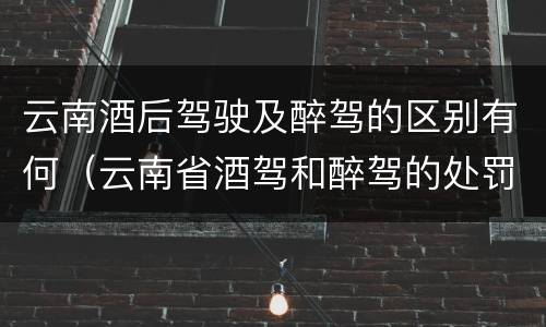 云南酒后驾驶及醉驾的区别有何（云南省酒驾和醉驾的处罚标准）