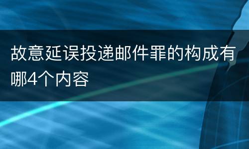 故意延误投递邮件罪的构成有哪4个内容