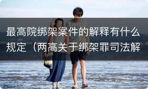 最高院绑架案件的解释有什么规定（两高关于绑架罪司法解释）