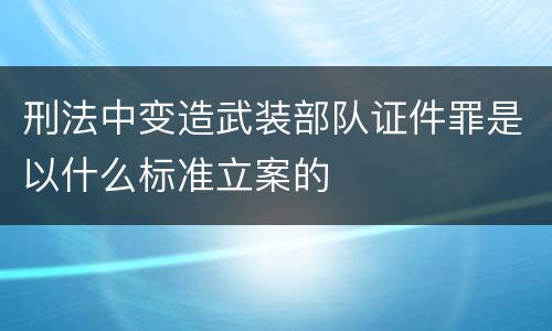 刑法中变造武装部队证件罪是以什么标准立案的