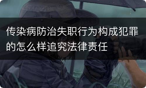 传染病防治失职行为构成犯罪的怎么样追究法律责任
