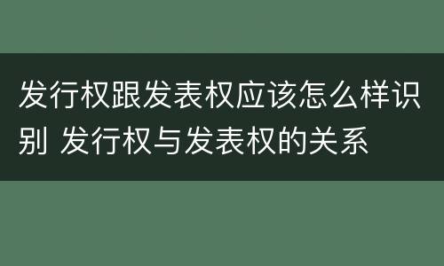 发行权跟发表权应该怎么样识别 发行权与发表权的关系