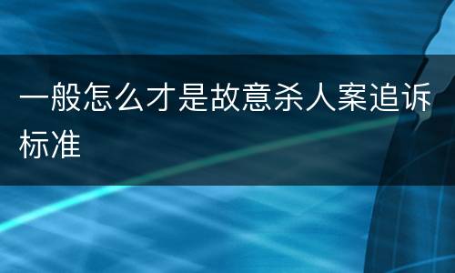 一般怎么才是故意杀人案追诉标准